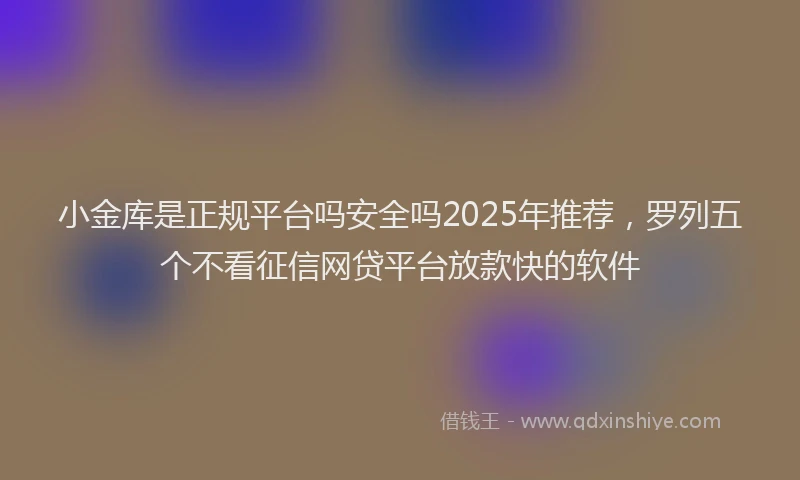 小金库是正规平台吗安全吗2025年推荐，罗列五个不看征信网贷平台放款快的软件