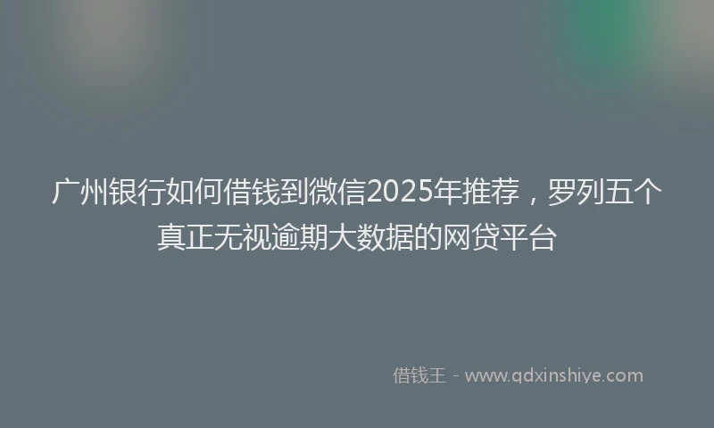 广州银行如何借钱到微信2025年推荐，罗列五个真正无视逾期大数据的网贷平台