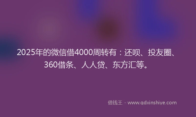 2025年的微信借4000周转有：还呗、投友圈、360借条、人人贷、东方汇等。