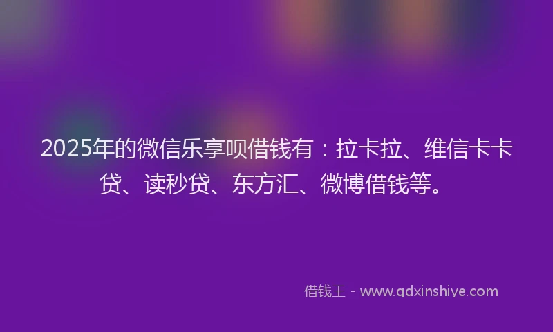 2025年的微信乐享呗借钱有：拉卡拉、维信卡卡贷、读秒贷、东方汇、微博借钱等。