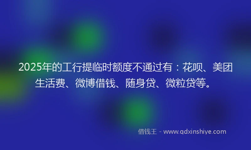 2025年的工行提临时额度不通过有:花呗、美团生活费、微博借钱、随身贷、微粒贷等。