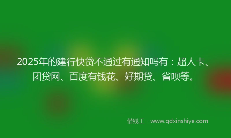2025年的建行快贷不通过有通知吗有：超人卡、团贷网、百度有钱花、好期贷、省呗等。