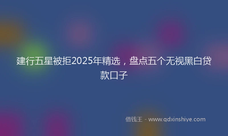 建行五星被拒2025年精选，盘点五个无视黑白贷款口子