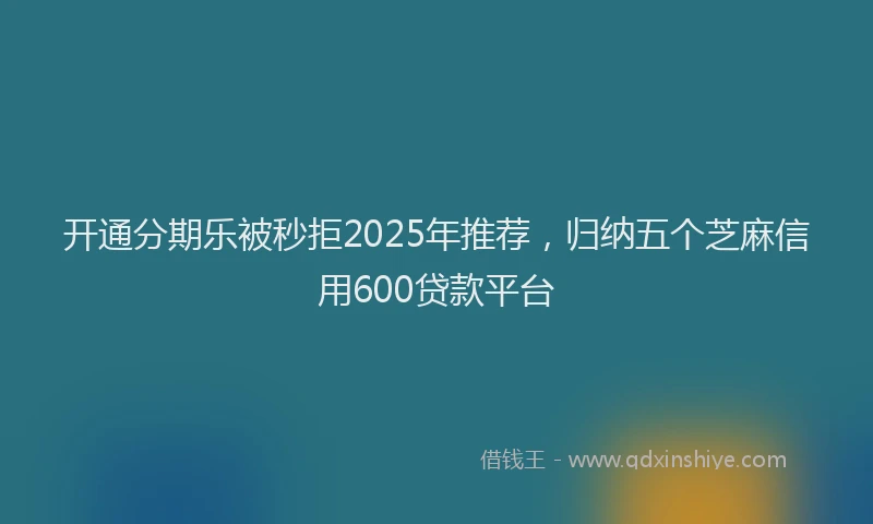 开通分期乐被秒拒2025年推荐，归纳五个芝麻信用600贷款平台