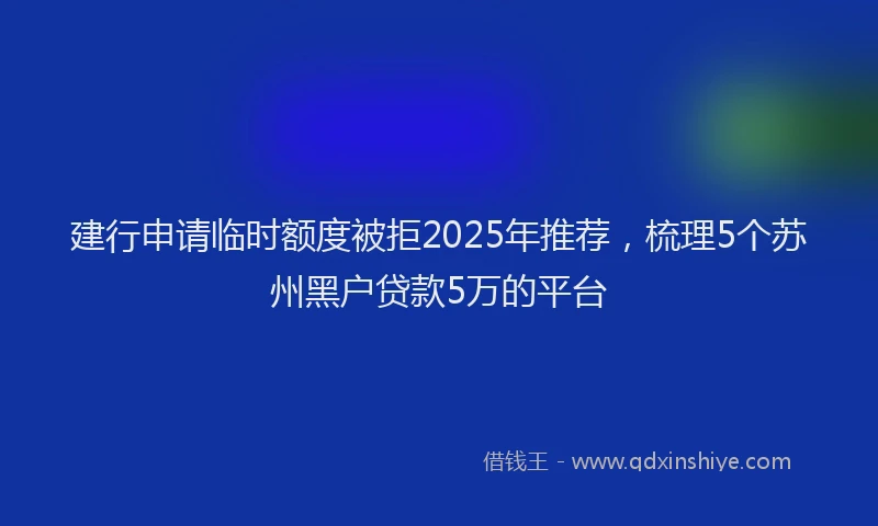 建行申请临时额度被拒2025年推荐，梳理5个苏州黑户贷款5万的平台