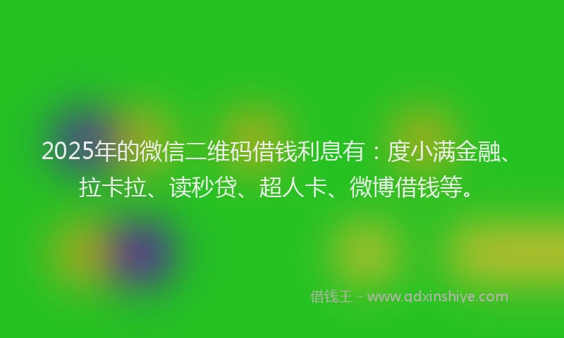 2025年的微信二维码借钱利息有：度小满金融、拉卡拉、读秒贷、超人卡、微博借钱等。