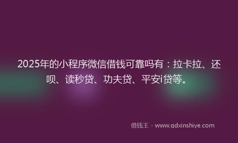 2025年的小程序微信借钱可靠吗有：拉卡拉、还呗、读秒贷、功夫贷、平安i贷等。