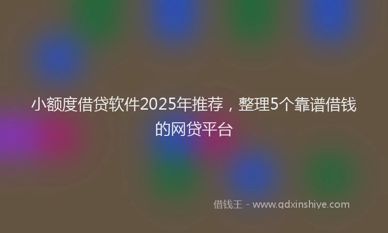 小额度借贷软件2025年推荐，整理5个靠谱借钱的网贷平台