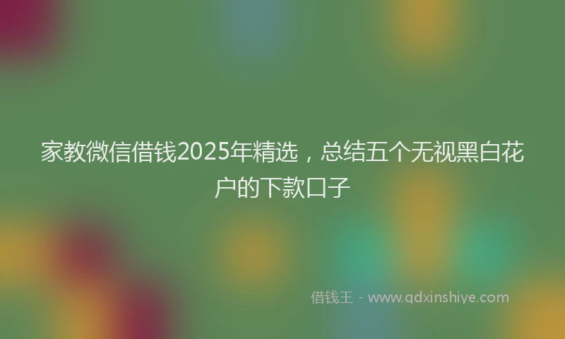 家教微信借钱2025年精选，总结五个无视黑白花户的下款口子