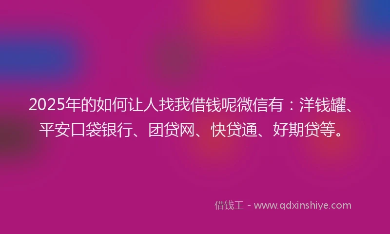 2025年的如何让人找我借钱呢微信有：洋钱罐、平安口袋银行、团贷网、快贷通、好期贷等。