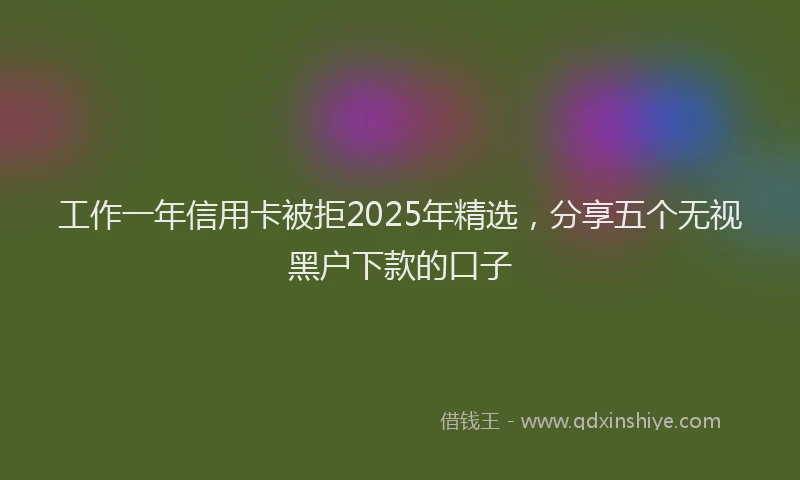 工作一年信用卡被拒2025年精选，分享五个无视黑户下款的口子