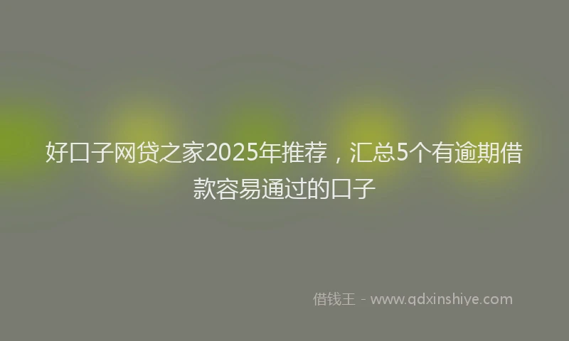 好口子网贷之家2025年推荐，汇总5个有逾期借款容易通过的口子
