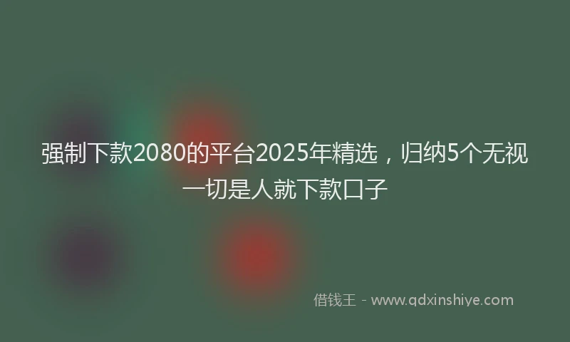 强制下款2080的平台2025年精选，归纳5个无视一切是人就下款口子