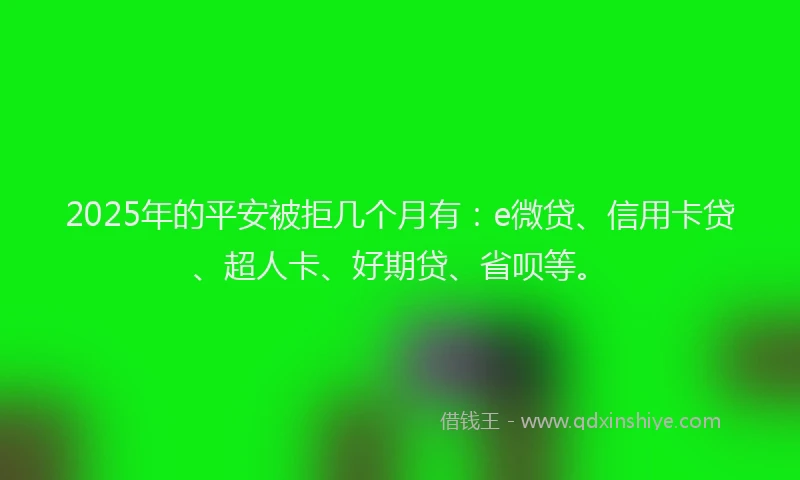 2025年的平安被拒几个月有：e微贷、信用卡贷、超人卡、好期贷、省呗等。