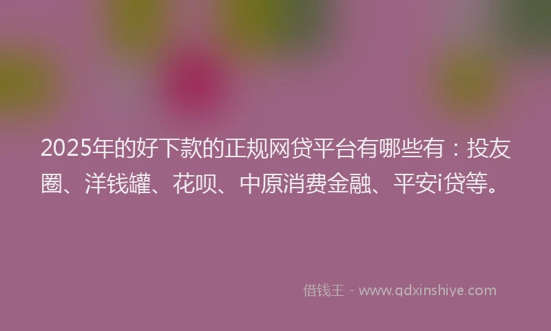 2025年的好下款的正规网贷平台有哪些有：投友圈、洋钱罐、花呗、中原消费金融、平安i贷等。