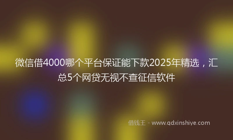 微信借4000哪个平台保证能下款2025年精选，汇总5个网贷无视不查征信软件