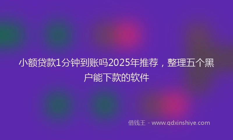 小额贷款1分钟到账吗2025年推荐，整理五个黑户能下款的软件