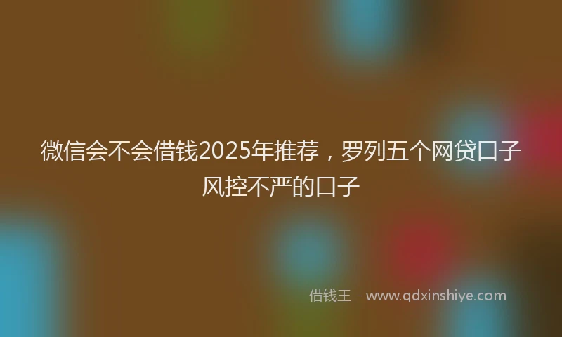 微信会不会借钱2025年推荐，罗列五个网贷口子风控不严的口子