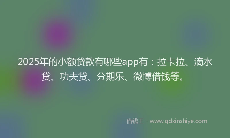 2025年的小额贷款有哪些app有：拉卡拉、滴水贷、功夫贷、分期乐、微博借钱等。