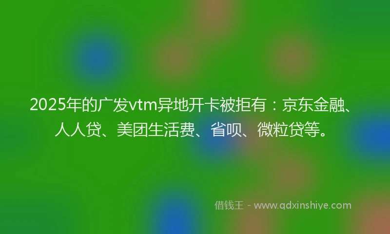 2025年的广发vtm异地开卡被拒有：京东金融、人人贷、美团生活费、省呗、微粒贷等。