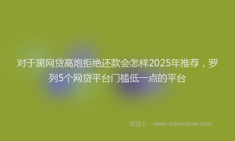 对于黑网贷高炮拒绝还款会怎样2025年推荐，罗列5个网贷平台门槛低一点的平台