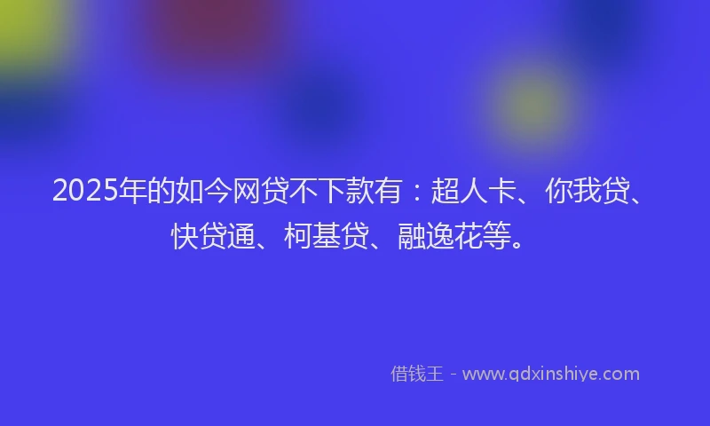 2025年的如今网贷不下款有：超人卡、你我贷、快贷通、柯基贷、融逸花等。
