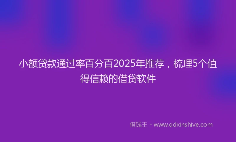 小额贷款通过率百分百2025年推荐，梳理5个值得信赖的借贷软件