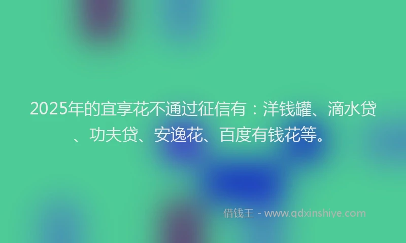 2025年的宜享花不通过征信有：洋钱罐、滴水贷、功夫贷、安逸花、百度有钱花等。