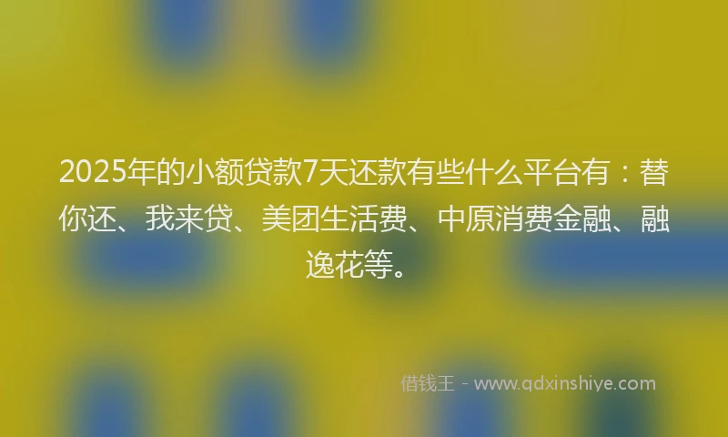 2025年的小额贷款7天还款有些什么平台有：替你还、我来贷、美团生活费、中原消费金融、融逸花等。