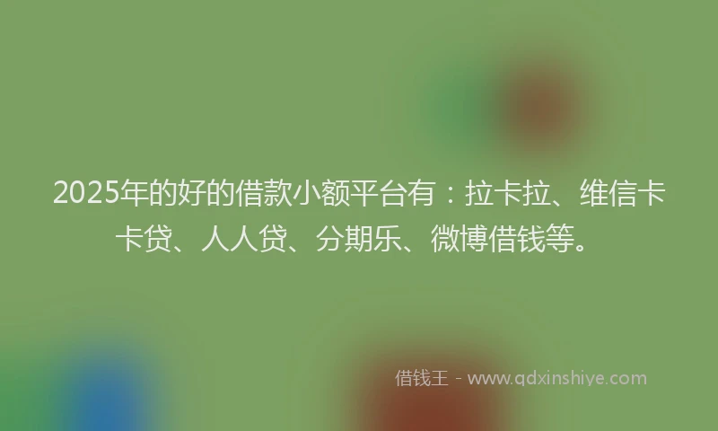 2025年的好的借款小额平台有：拉卡拉、维信卡卡贷、人人贷、分期乐、微博借钱等。