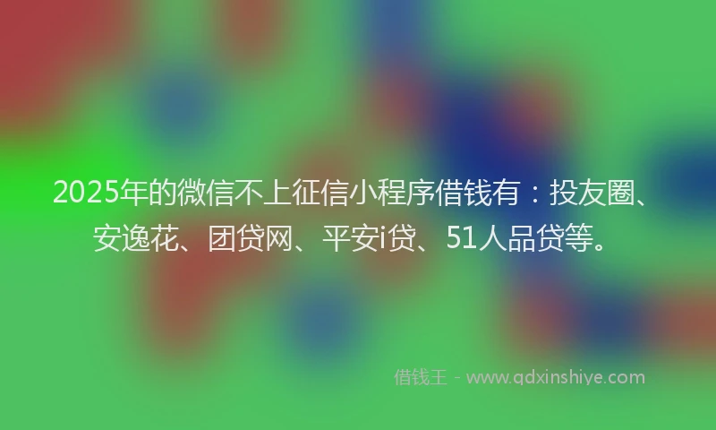 2025年的微信不上征信小程序借钱有：投友圈、安逸花、团贷网、平安i贷、51人品贷等。