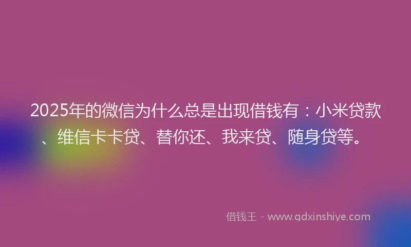 2025年的微信为什么总是出现借钱有：小米贷款、维信卡卡贷、替你还、我来贷、随身贷等。