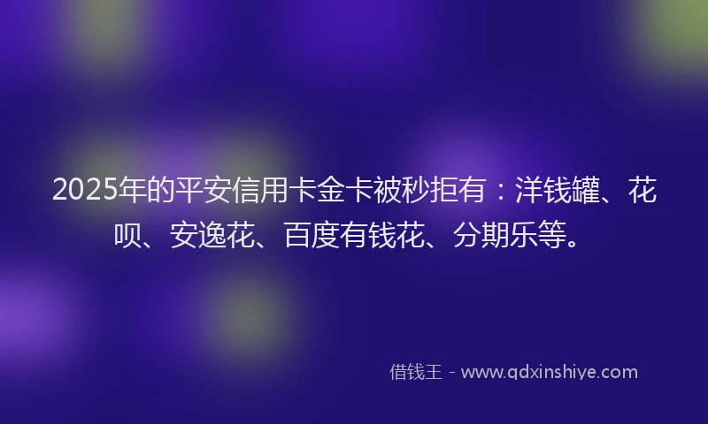 2025年的平安信用卡金卡被秒拒有：洋钱罐、花呗、安逸花、百度有钱花、分期乐等。