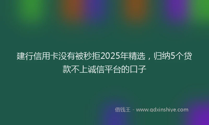建行信用卡没有被秒拒2025年精选，归纳5个贷款不上诚信平台的口子