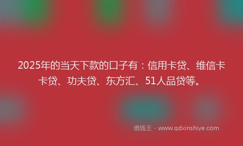 2025年的当天下款的口子有：信用卡贷、维信卡卡贷、功夫贷、东方汇、51人品贷等。