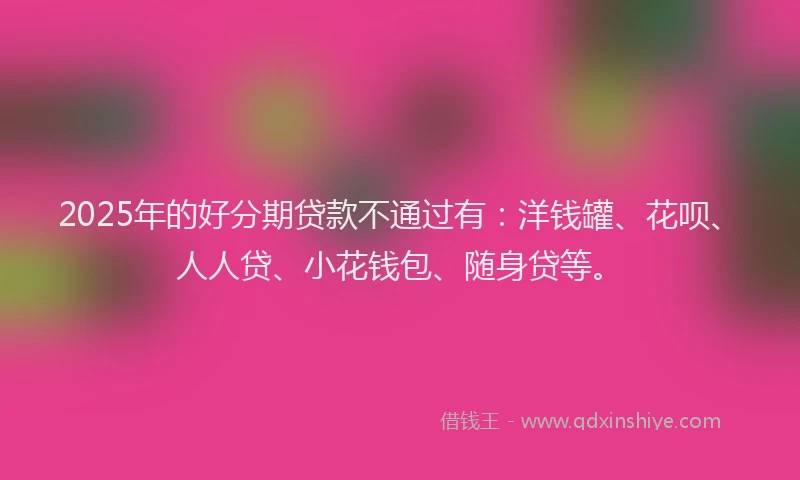 2025年的好分期贷款不通过有：洋钱罐、花呗、人人贷、小花钱包、随身贷等。