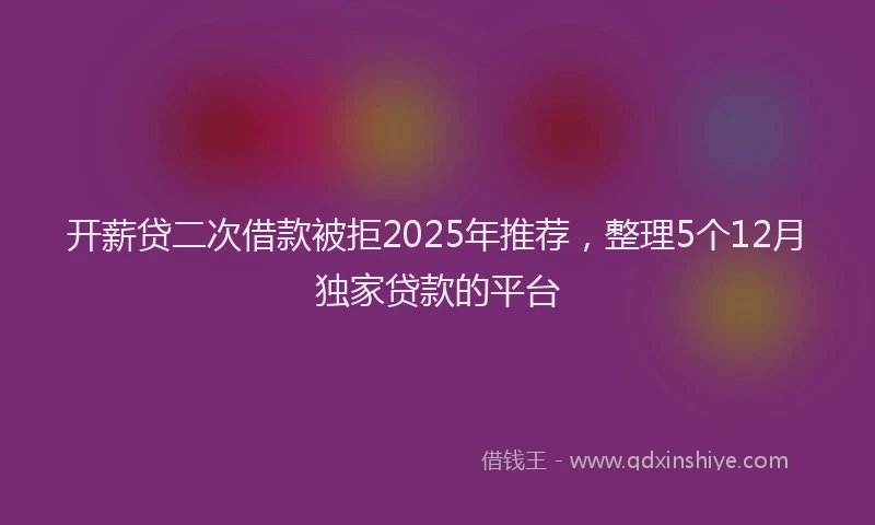 开薪贷二次借款被拒2025年推荐，整理5个12月独家贷款的平台