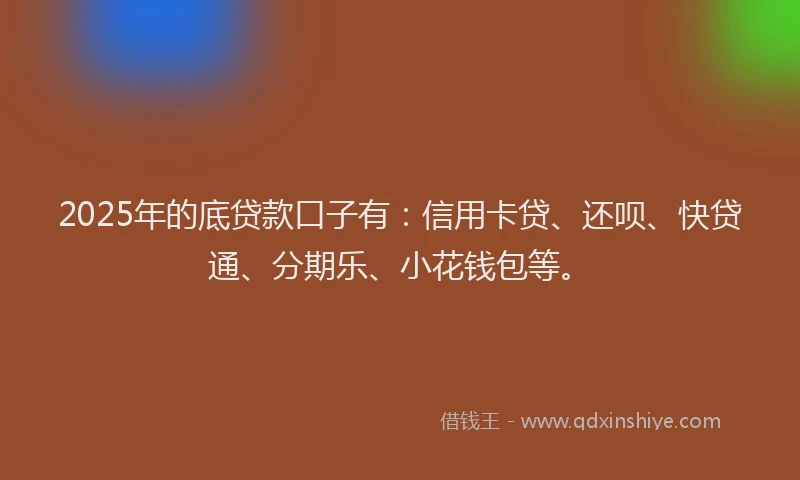 2025年的底贷款口子有：信用卡贷、还呗、快贷通、分期乐、小花钱包等。