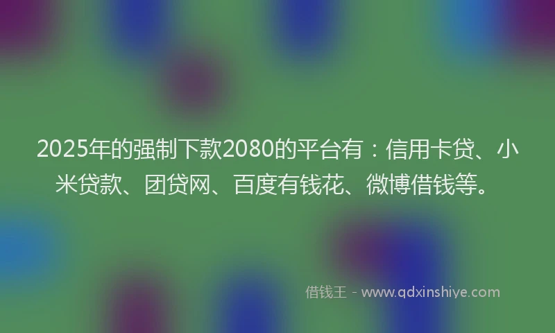 2025年的强制下款2080的平台有：信用卡贷、小米贷款、团贷网、百度有钱花、微博借钱等。