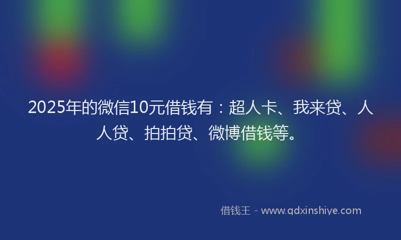 2025年的微信10元借钱有：超人卡、我来贷、人人贷、拍拍贷、微博借钱等。