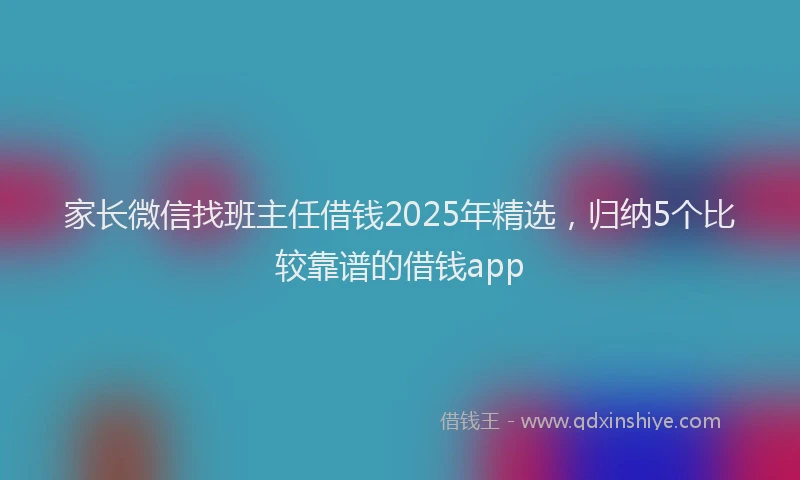 家长微信找班主任借钱2025年精选，归纳5个比较靠谱的借钱app