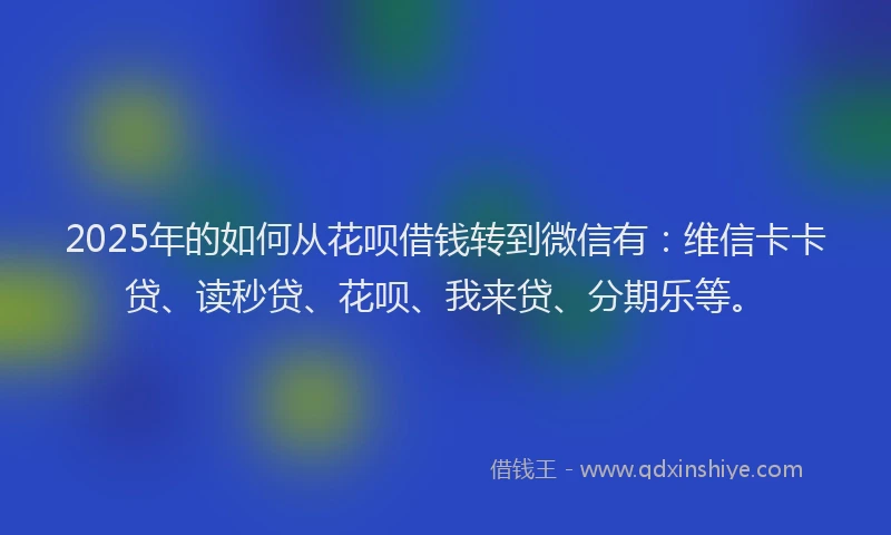 2025年的如何从花呗借钱转到微信有：维信卡卡贷、读秒贷、花呗、我来贷、分期乐等。