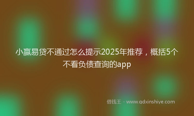 小赢易贷不通过怎么提示2025年推荐，概括5个不看负债查询的app