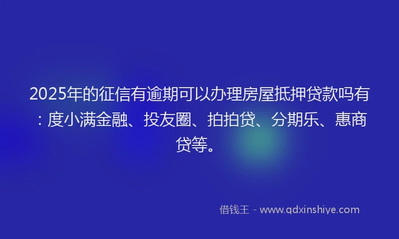 2025年的征信有逾期可以办理房屋抵押贷款吗有：度小满金融、投友圈、拍拍贷、分期乐、惠商贷等。