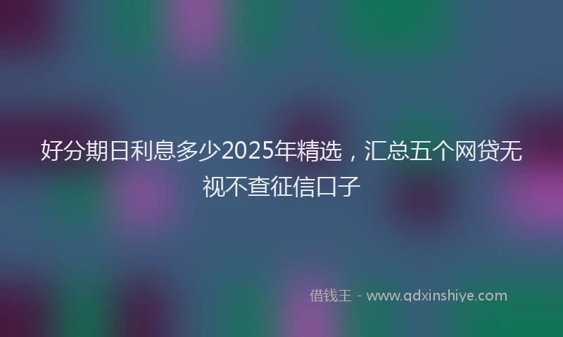 好分期日利息多少2025年精选，汇总五个网贷无视不查征信口子