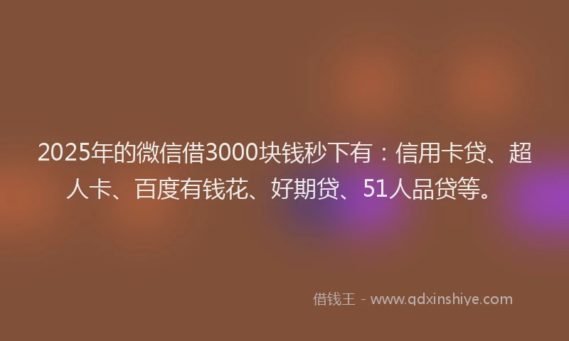 2025年的微信借3000块钱秒下有：信用卡贷、超人卡、百度有钱花、好期贷、51人品贷等。
