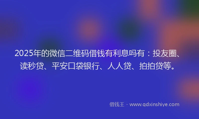2025年的微信二维码借钱有利息吗有：投友圈、读秒贷、平安口袋银行、人人贷、拍拍贷等。