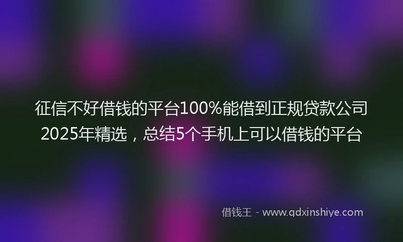 征信不好借钱的平台100%能借到正规贷款公司2025年精选，总结5个手机上可以借钱的平台
