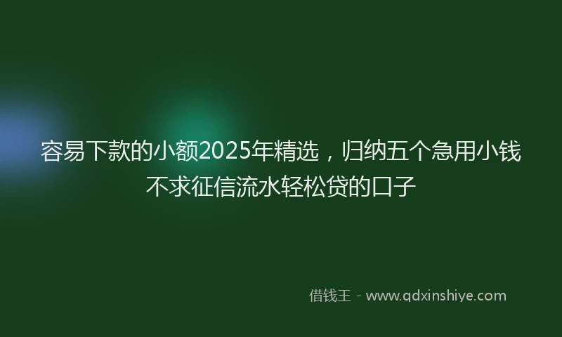 容易下款的小额2025年精选，归纳五个急用小钱不求征信流水轻松贷的口子