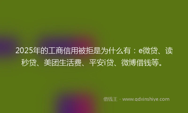 2025年的工商信用被拒是为什么有：e微贷、读秒贷、美团生活费、平安i贷、微博借钱等。